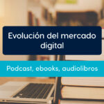 Evolución del mercado digital (ebooks, audiolibros y podcast)